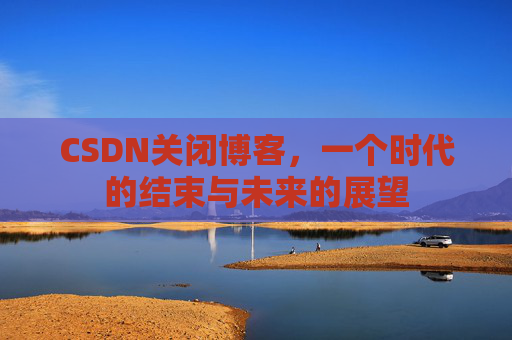 CSDN关闭博客，一个时代的结束与未来的展望